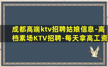 成都高端ktv招聘姑娘信息-高档素场KTV招聘-每天拿高工资